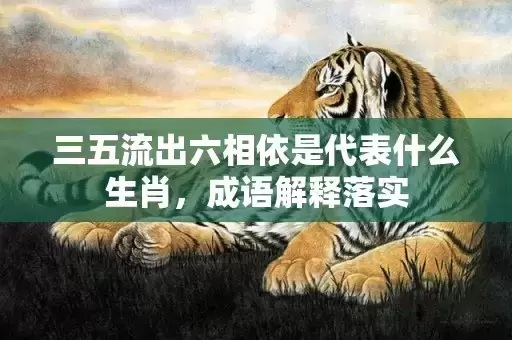 三五流出六相依是代表什么生肖,成语解释落实 三五流出六相依是代表什么生肖,成语解释落实