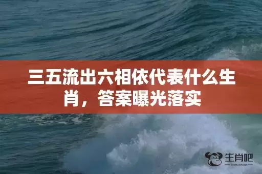 三五流出六相依代表什么生肖，答案曝光落实