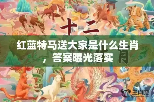 红蓝特马送大家是什么生肖,答案曝光落实 红蓝特马送大家是什么生肖,答案曝光落实