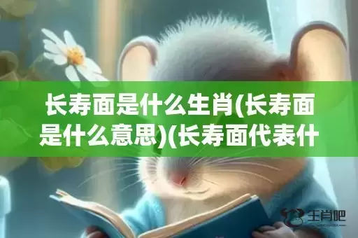 长寿面是什么生肖(长寿面是什么意思)(长寿面代表什么动物的生肖)