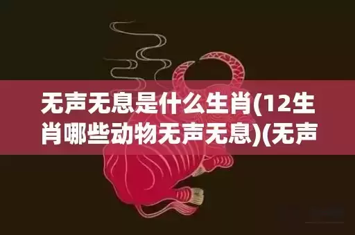 无声无息是什么生肖(12生肖哪些动物无声无息)(无声无息是什么生肖:准确一个生肖)