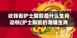 欲钱看护士胸前是什么生肖动物(护士胸前的准确生肖)