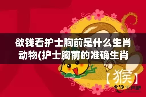 欲钱看护士胸前是什么生肖动物(护士胸前的准确生肖) 欲钱看护士胸前是什么生肖动物(护士胸前的准确生肖)