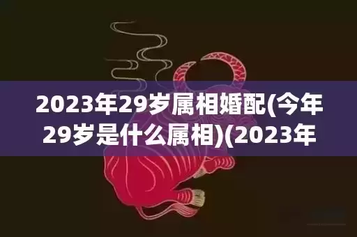 2023年29岁属相婚配(今年29岁是什么属相)(2023年29岁虚岁属什么生肖) 2023年29岁属相婚配(今年29岁是什么属相)(2023年29岁虚岁属什么生肖)