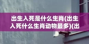 出生入死是什么生肖(出生入死什么生肖动物最多)(出生入死是什么生肖)