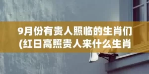 9月份有贵人照临的生肖们(红日高照贵人来什么生肖)