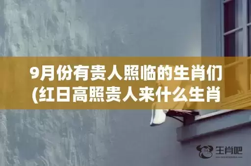 9月份有贵人照临的生肖们(红日高照贵人来什么生肖)