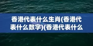 香港代表什么生肖(香港代表什么数字)(香港代表什么生肖)