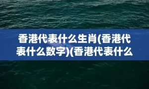 香港代表什么生肖(香港代表什么数字)(香港代表什么生肖)