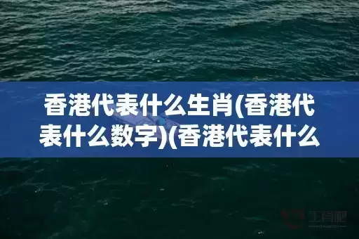 香港代表什么生肖(香港代表什么数字)(香港代表什么生肖)