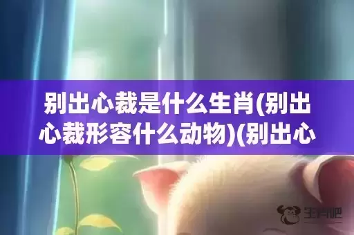 别出心裁是什么生肖(别出心裁形容什么动物)(别出心裁是什么意思解释) 别出心裁是什么生肖(别出心裁形容什么动物)(别出心裁是什么意思解释)