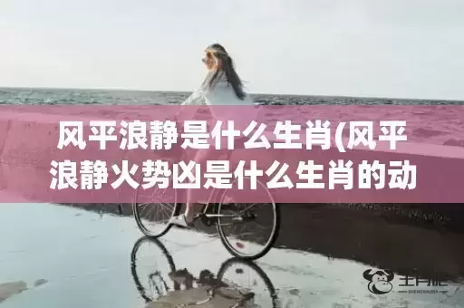 风平浪静是什么生肖(风平浪静火势凶是什么生肖的动物)(风平浪静是什么短语)