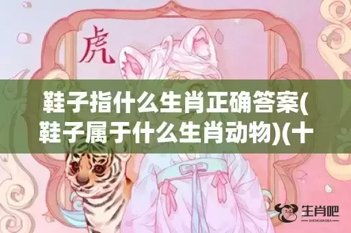 鞋子指什么生肖正确答案(鞋子属于什么生肖动物)(十二生肖鞋子代表什么生肖)