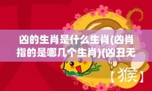 凶的生肖是什么生肖(凶肖指的是哪几个生肖)(凶丑无比是什么生肖)