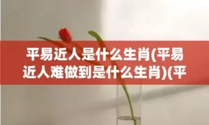 平易近人是什么生肖(平易近人难做到是什么生肖)(平易近人后面一句是什么)