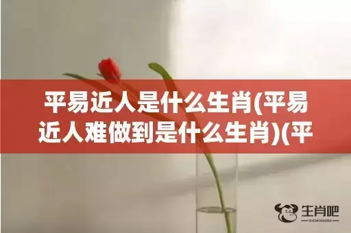 平易近人是什么生肖(平易近人难做到是什么生肖)(平易近人后面一句是什么)