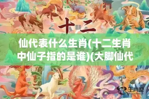 仙代表什么生肖(十二生肖中仙子指的是谁)(大脚仙代表什么生肖) 仙代表什么生肖(十二生肖中仙子指的是谁)(大脚仙代表什么生肖)