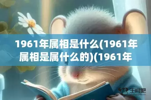 1961年属相是什么(1961年属相是属什么的)(1961年5月属相)