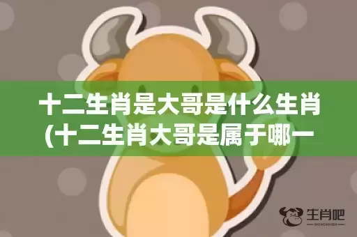 十二生肖是大哥是什么生肖(十二生肖大哥是属于哪一个生肖)(十二生肖是大哥是指哪个生肖)