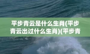 平步青云是什么生肖(平步青云出过什么生肖)(平步青云是什么生肖打一动物)