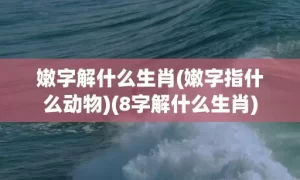 嫩字解什么生肖(嫩字指什么动物)(8字解什么生肖)