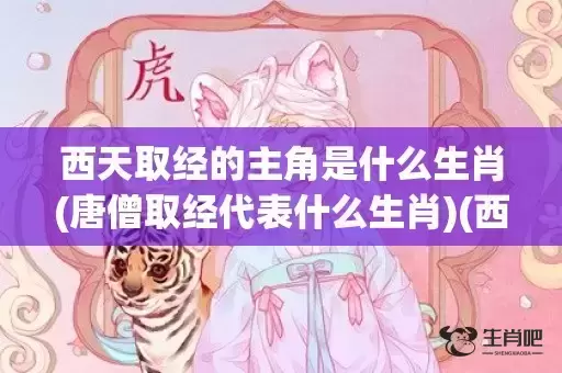 西天取经的主角是什么生肖(唐僧取经代表什么生肖)(西天取经的主角是什么生肖)