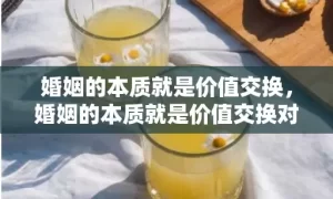 婚姻的本质就是价值交换，婚姻的本质就是价值交换对吗对吗对吗 婚姻生活的本质是什么