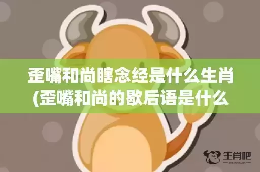 歪嘴和尚瞎念经是什么生肖(歪嘴和尚的歇后语是什么) 歪嘴和尚瞎念经是什么生肖(歪嘴和尚的歇后语是什么)