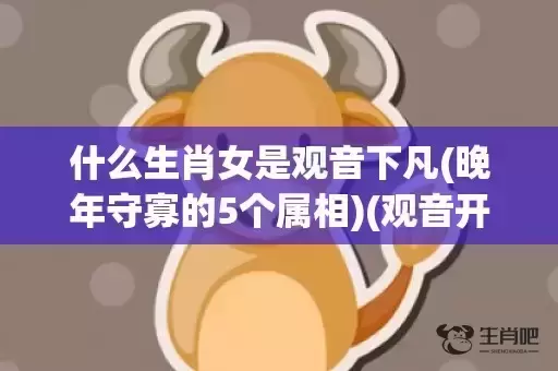 什么生肖女是观音下凡(晚年守寡的5个属相)(观音开过什么生肖)