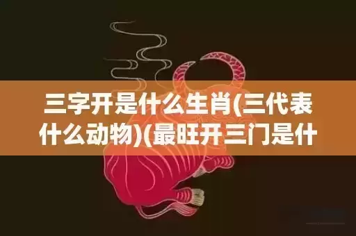 三字开是什么生肖(三代表什么动物)(最旺开三门是什么生肖)