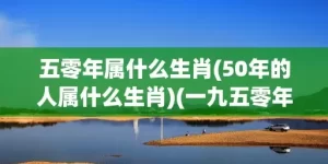 五零年属什么生肖(50年的人属什么生肖)(一九五零年属什么生肖)