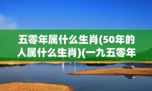 五零年属什么生肖(50年的人属什么生肖)(一九五零年属什么生肖)