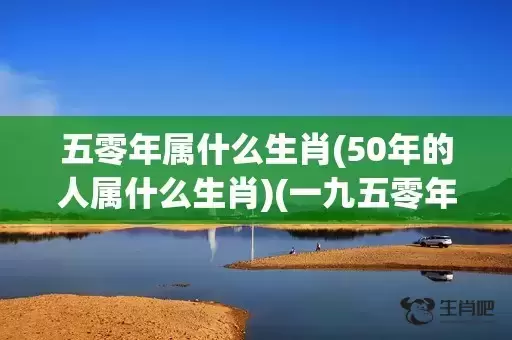 五零年属什么生肖(50年的人属什么生肖)(一九五零年属什么生肖) 五零年属什么生肖(50年的人属什么生肖)(一九五零年属什么生肖)