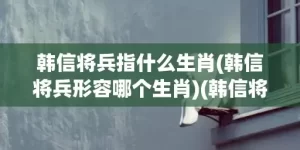 韩信将兵指什么生肖(韩信将兵形容哪个生肖)(韩信将兵什么意思)