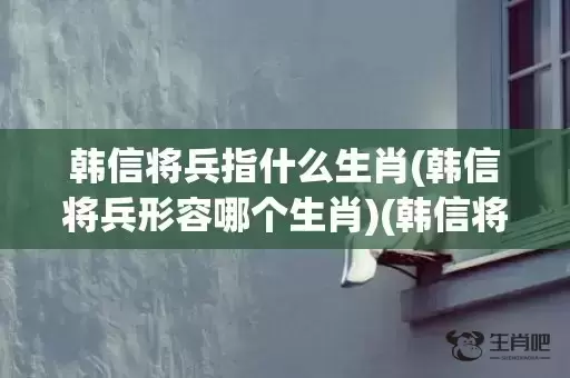 韩信将兵指什么生肖(韩信将兵形容哪个生肖)(韩信将兵什么意思)