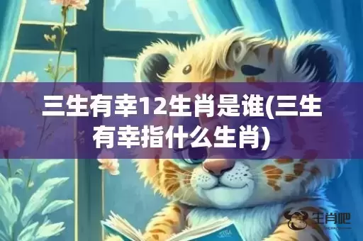 三生有幸12生肖是谁(三生有幸指什么生肖) 三生有幸12生肖是谁(三生有幸指什么生肖)