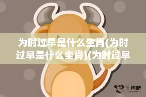 为时过早是什么生肖(为时过早是什么坐肖)(为时过早是什么生肖?) 为时过早是什么生肖(为时过早是什么坐肖)(为时过早是什么生肖?)