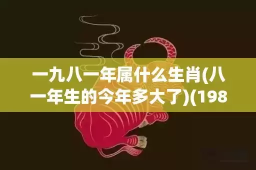 一九八一年属什么生肖(八一年生的今年多大了)(1981属鸡最佳配对)