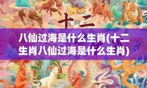 八仙过海是什么生肖(十二生肖八仙过海是什么生肖)(八仙过海是什么生肖)