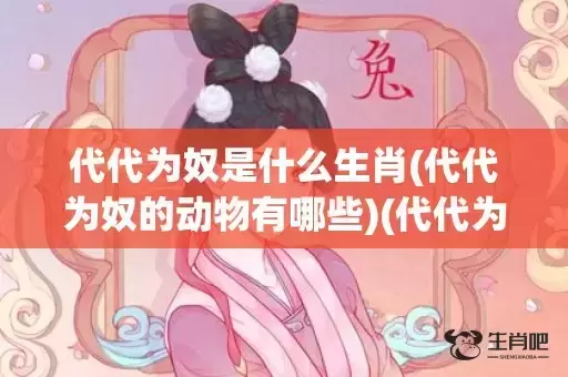 代代为奴是什么生肖(代代为奴的动物有哪些)(代代为奴是什么生肖正确) 代代为奴是什么生肖(代代为奴的动物有哪些)(代代为奴是什么生肖正确)