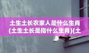 土生土长农家人是什么生肖(土生土长是指什么生肖)(土生土长农家人是什么生肖?)