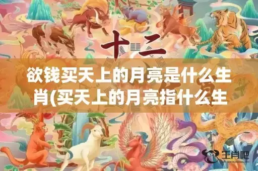 欲钱买天上的月亮是什么生肖(买天上的月亮指什么生肖动物)(欲钱买天上的月亮打正确生肖)