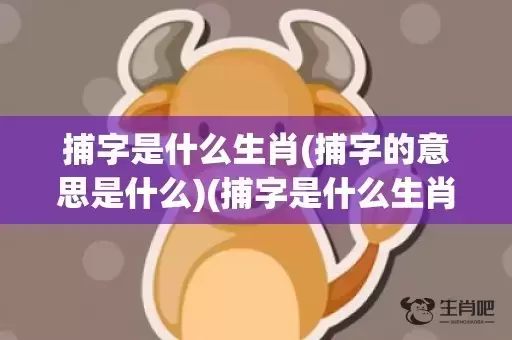 捕字是什么生肖(捕字的意思是什么)(捕字是什么生肖动物) 捕字是什么生肖(捕字的意思是什么)(捕字是什么生肖动物)