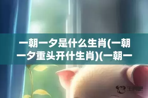一朝一夕是什么生肖(一朝一夕重头开什生肖)(一朝一夕是什么生肖动物)