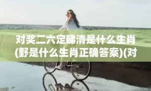 对奖二六定睇清是什么生肖(野是什么生肖正确答案)(对奖二六定睇清是什么意思)