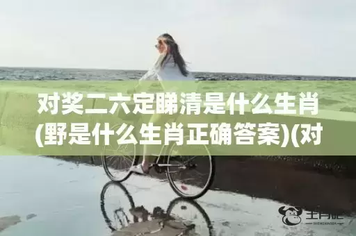 对奖二六定睇清是什么生肖(野是什么生肖正确答案)(对奖二六定睇清是什么意思) 对奖二六定睇清是什么生肖(野是什么生肖正确答案)(对奖二六定睇清是什么意思)