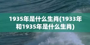 1935年是什么生肖(1933年和1935年是什么生肖)