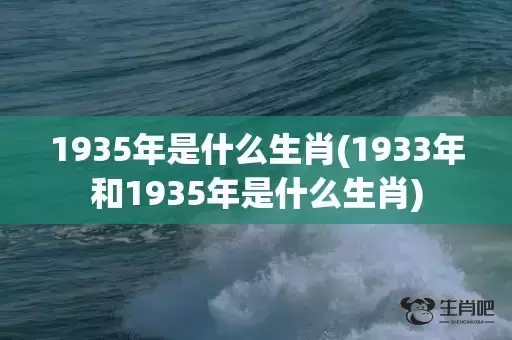 1935年是什么生肖(1933年和1935年是什么生肖) 1935年是什么生肖(1933年和1935年是什么生肖)