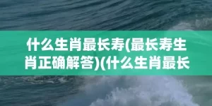 什么生肖最长寿(最长寿生肖正确解答)(什么生肖最长寿群居)