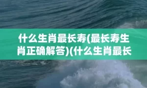 什么生肖最长寿(最长寿生肖正确解答)(什么生肖最长寿群居)